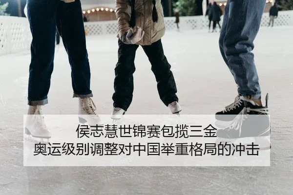 侯志慧世锦赛包揽三金 奥运级别调整对中国举重格局的冲击
