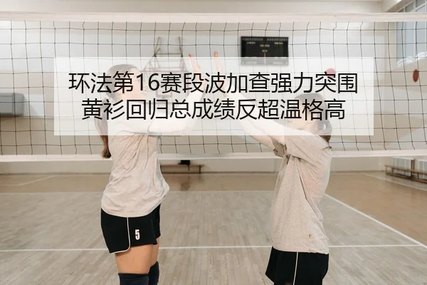 环法第16赛段波加查强力突围 黄衫回归总成绩反超温格高