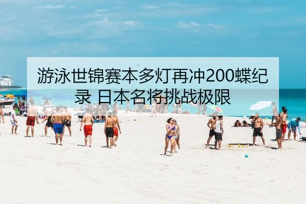 游泳世锦赛本多灯再冲200蝶纪录 日本名将挑战极限